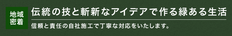 伝統の技と斬新なアイデアで作る緑ある生活 地域密着 信頼と責任の自社施工で丁寧な対応をいたします。