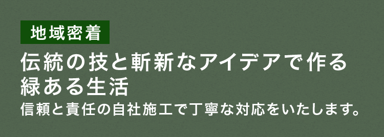 伝統の技と斬新なアイデアで作る緑ある生活 地域密着 信頼と責任の自社施工で丁寧な対応をいたします。